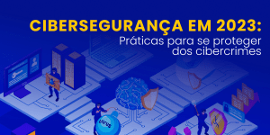 Leia mais sobre o artigo Cibersegurança em 2023: Práticas para se proteger dos cibercrimes